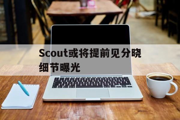 Scout或将提前见分晓细节曝光(Scout说LCK教练比LPL教练更好)|幸运棋牌官网